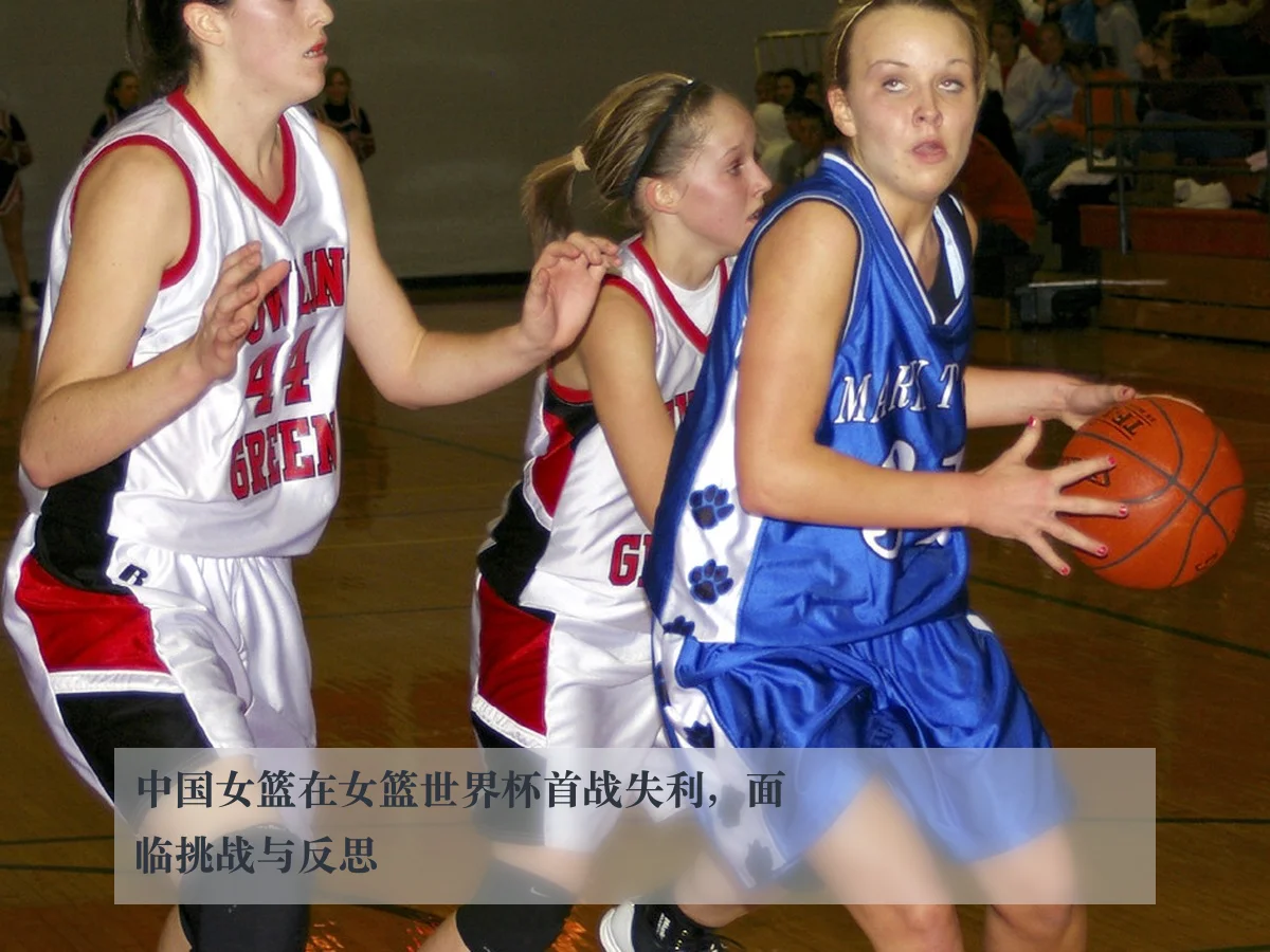 中国女篮在女篮世界杯首战失利,面临挑战与反思