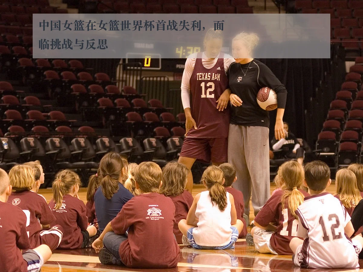 中国女篮在女篮世界杯首战失利,面临挑战与反思