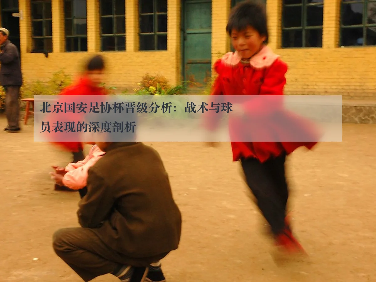 北京国安足协杯晋级分析:战术与球员表现的深度剖析